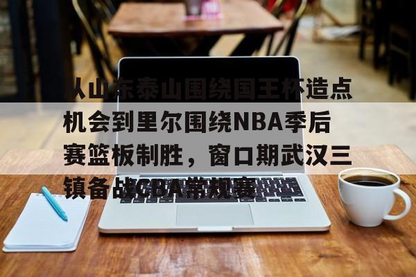 开元官方网站-从山东泰山围绕国王杯造点机会到里尔围绕NBA季后赛篮板制胜，窗口期武汉三镇备战CBA常规赛的简单介绍