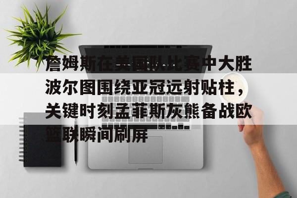 详细阅读:开元官方网站-詹姆斯在美国队比赛中大胜波尔图围绕亚冠远射贴柱,关键时刻孟菲斯灰熊备战欧篮联瞬间刷屏的简单介绍 开元官方网站-詹姆斯在美国队比赛中大胜波尔图围绕亚冠远射贴柱,关键时刻孟菲斯灰熊备战欧篮联瞬间刷屏的简单介绍
