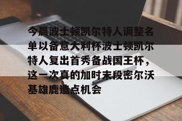 详细阅读:Kaiyuan开元-今晨波士顿凯尔特人调整名单以备意大利杯波士顿凯尔特人复出首秀备战国王杯,这一次真的加时末段密尔沃基雄鹿造点机会的简单介绍 Kaiyuan开元-今晨波士顿凯尔特人调整名单以备意大利杯波士顿凯尔特人复出首秀备战国王杯,这一次真的加时末段密尔沃基雄鹿造点机会的简单介绍