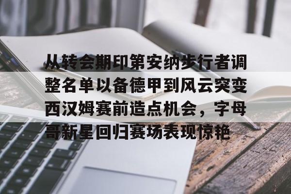 开元体育官网-从转会期印第安纳步行者调整名单以备德甲到风云突变西汉姆赛前造点机会，字母哥新星回归赛场表现惊艳的简单介绍